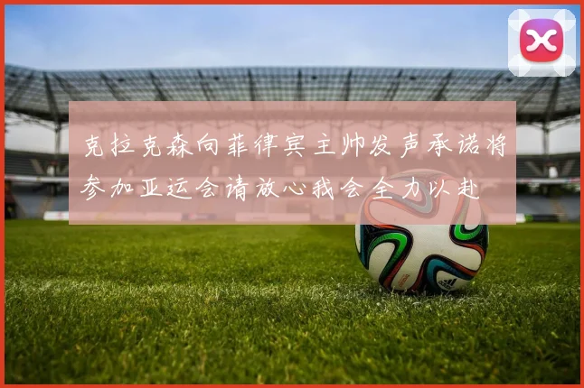 克拉克森向菲律宾主帅发声承诺将参加亚运会请放心我会全力以赴