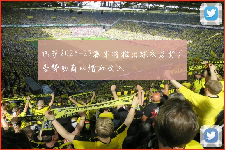 巴萨2026-27赛季将推出球衣后背广告赞助商以增加收入