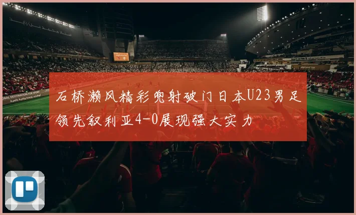 石桥濑风精彩兜射破门日本U23男足领先叙利亚4-0展现强大实力