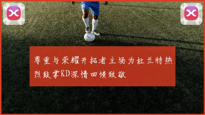 尊重与荣耀开拓者主场为杜兰特热烈鼓掌KD深情回馈致敬