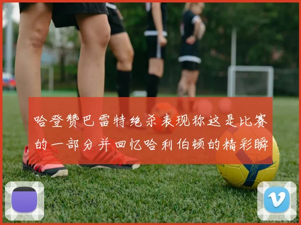 哈登赞巴雷特绝杀表现称这是比赛的一部分并回忆哈利伯顿的精彩瞬间