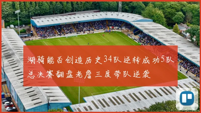 湖骑能否创造历史34队逆转成功5队总决赛翻盘老詹三度带队逆袭