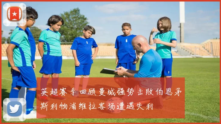 英超赛季回顾曼城强势击败伯恩茅斯利物浦维拉客场遭遇失利