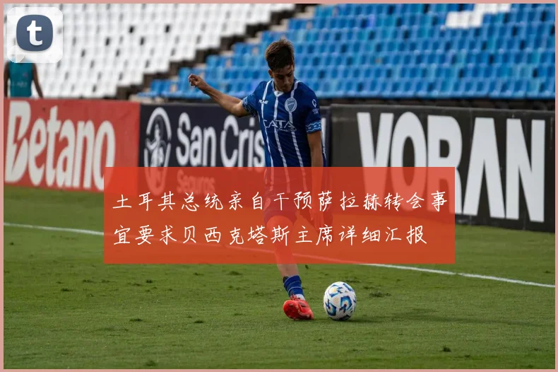 土耳其总统亲自干预萨拉赫转会事宜要求贝西克塔斯主席详细汇报