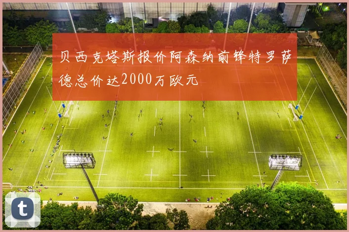 贝西克塔斯报价阿森纳前锋特罗萨德总价达2000万欧元