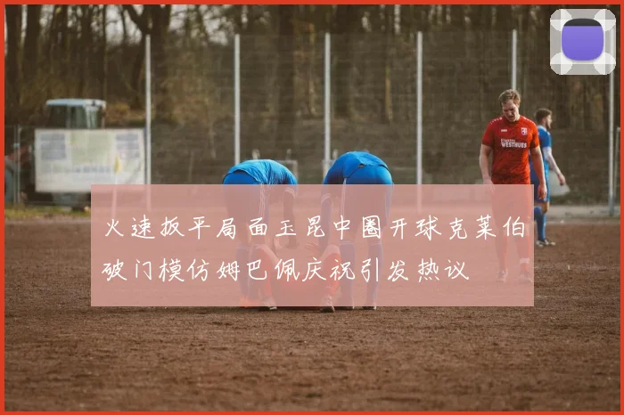 火速扳平局面玉昆中圈开球克莱伯破门模仿姆巴佩庆祝引发热议