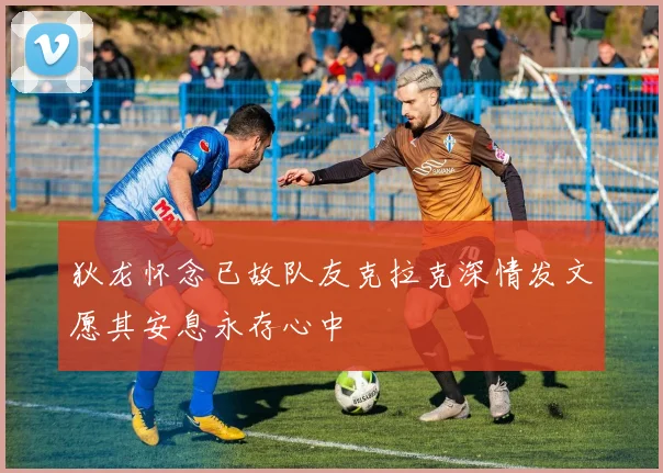 狄龙怀念已故队友克拉克深情发文愿其安息永存心中