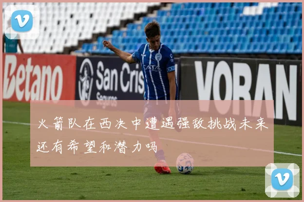 火箭队在西决中遭遇强敌挑战未来还有希望和潜力吗