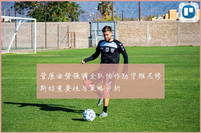 菅原由势强调全队协作防守维尼修斯的重要性与策略分析