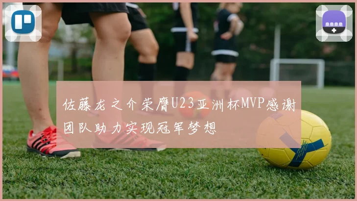 佐藤龙之介荣膺U23亚洲杯MVP感谢团队助力实现冠军梦想