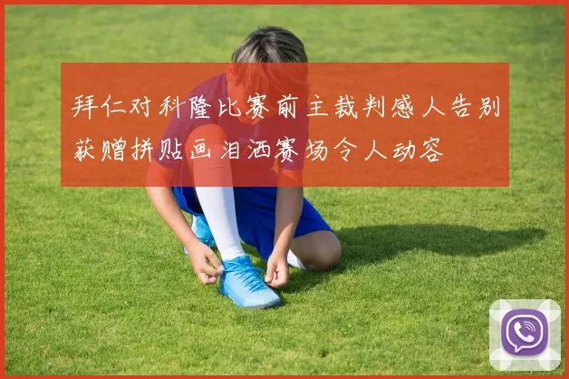 拜仁对科隆比赛前主裁判感人告别获赠拼贴画泪洒赛场令人动容
