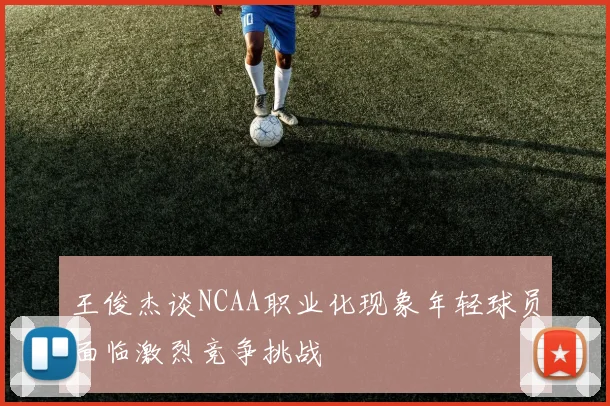 王俊杰谈NCAA职业化现象年轻球员面临激烈竞争挑战