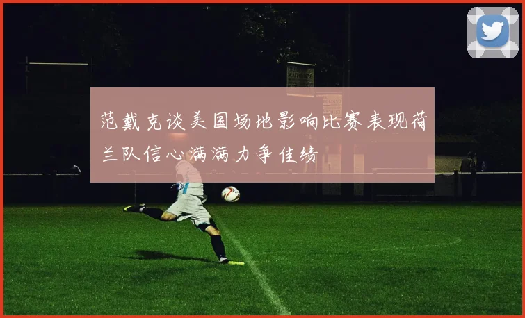 范戴克谈美国场地影响比赛表现荷兰队信心满满力争佳绩