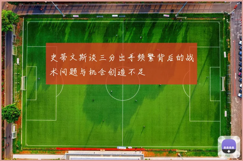 史蒂文斯谈三分出手频繁背后的战术问题与机会创造不足