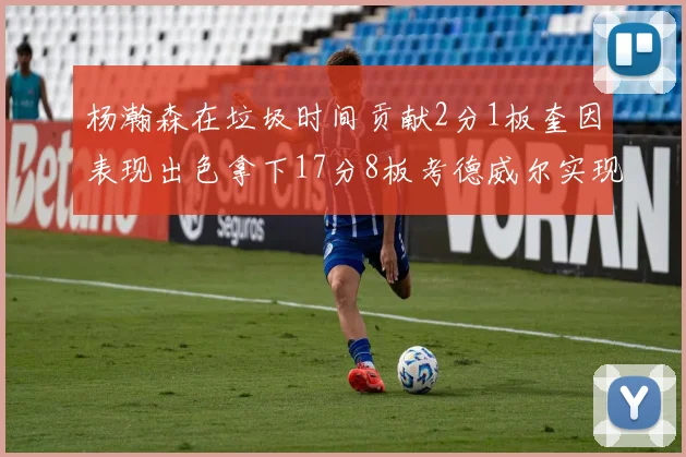 杨瀚森在垃圾时间贡献2分1板奎因表现出色拿下17分8板考德威尔实现双双14板转正