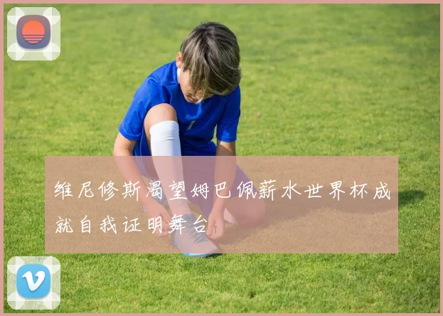 维尼修斯渴望姆巴佩薪水世界杯成就自我证明舞台