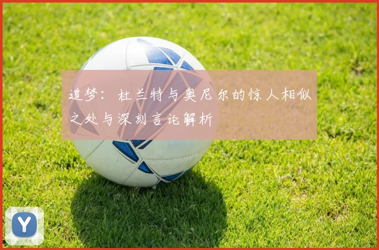 追梦:杜兰特与奥尼尔的惊人相似之处与深刻言论解析