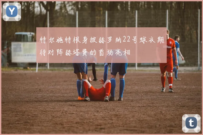 特尔施特根身披赫罗纳22号球衣期待对阵赫塔费的首场亮相