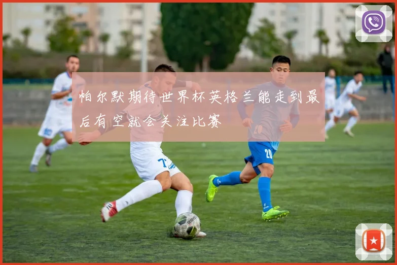 帕尔默期待世界杯英格兰能走到最后有空就会关注比赛