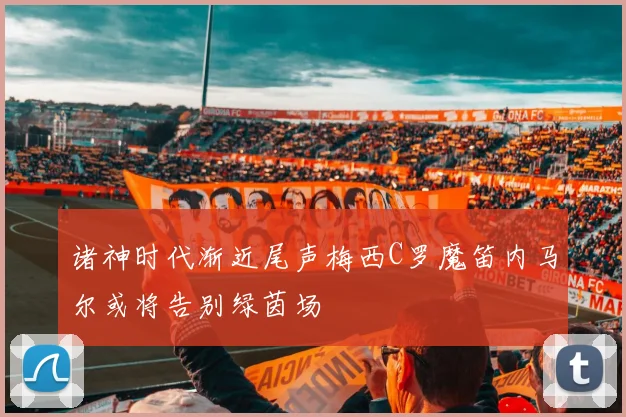 诸神时代渐近尾声梅西C罗魔笛内马尔或将告别绿茵场