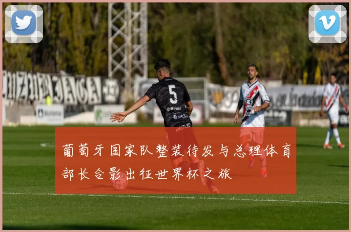 葡萄牙国家队整装待发与总理体育部长合影出征世界杯之旅