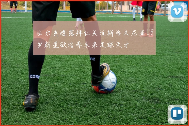 法尔克透露拜仁关注斯洛文尼亚15岁新星欲培养未来足球天才