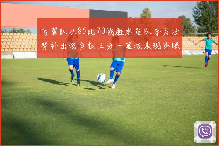 飞翼队以85比70战胜水星队李月汝替补出场贡献三分一篮板表现亮眼