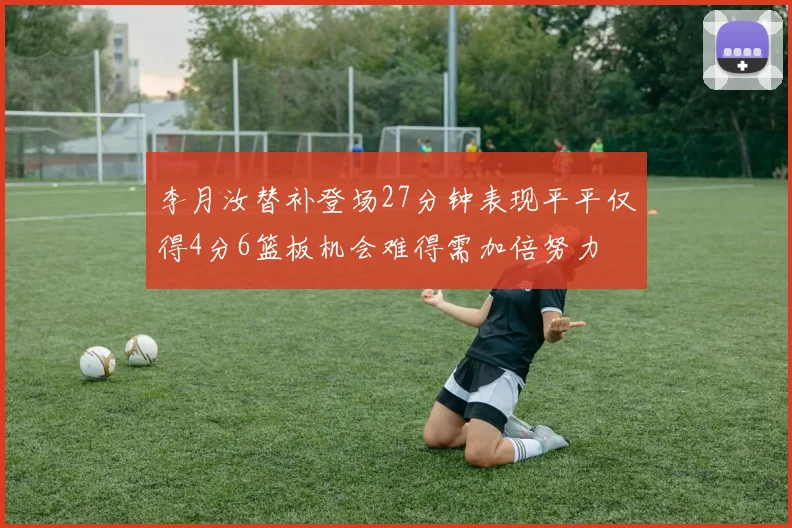 李月汝替补登场27分钟表现平平仅得4分6篮板机会难得需加倍努力