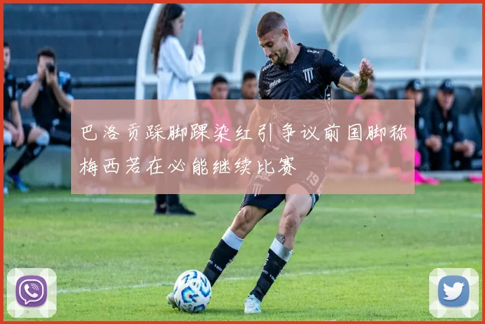 巴洛贡踩脚踝染红引争议前国脚称梅西若在必能继续比赛