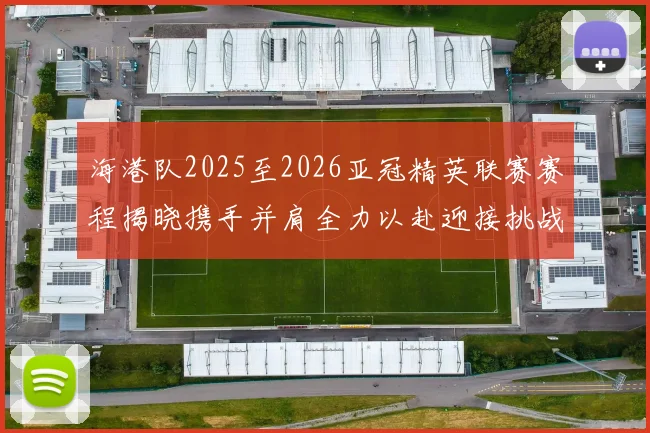 海港队2025至2026亚冠精英联赛赛程揭晓携手并肩全力以赴迎接挑战
