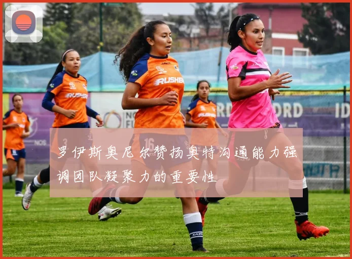 罗伊斯奥尼尔赞扬奥特沟通能力强调团队凝聚力的重要性