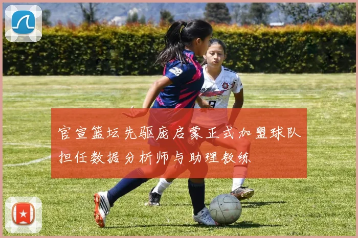 官宣篮坛先驱庞启蒙正式加盟球队担任数据分析师与助理教练