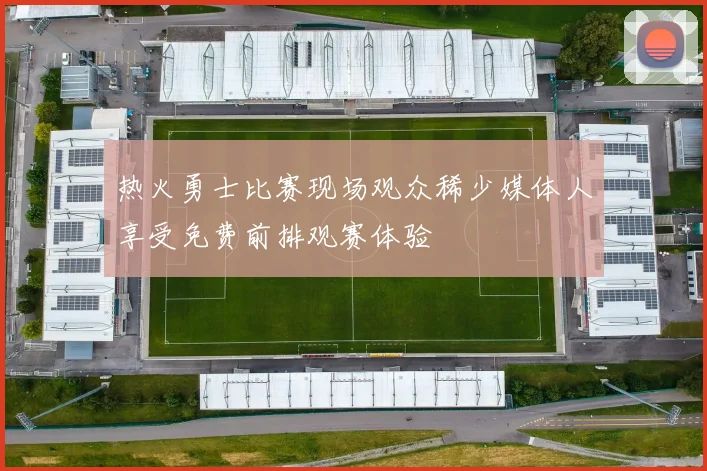 热火勇士比赛现场观众稀少媒体人享受免费前排观赛体验