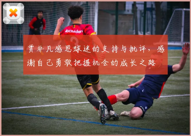 贾非凡感恩球迷的支持与批评,感谢自己勇敢把握机会的成长之路