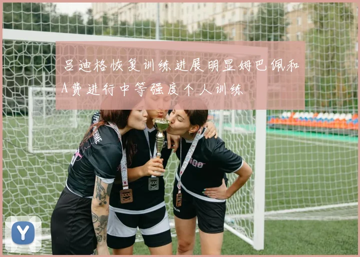 吕迪格恢复训练进展明显姆巴佩和A费进行中等强度个人训练