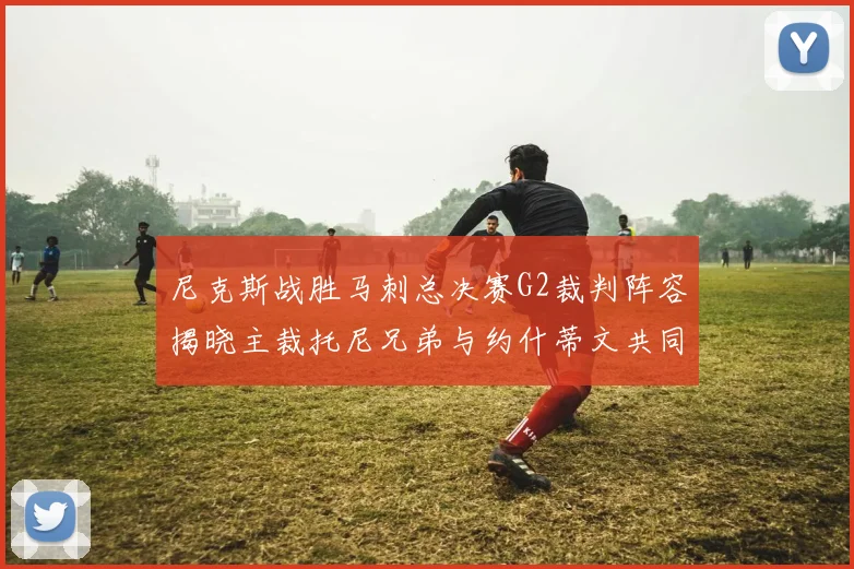 尼克斯战胜马刺总决赛G2裁判阵容揭晓主裁托尼兄弟与约什蒂文共同执法