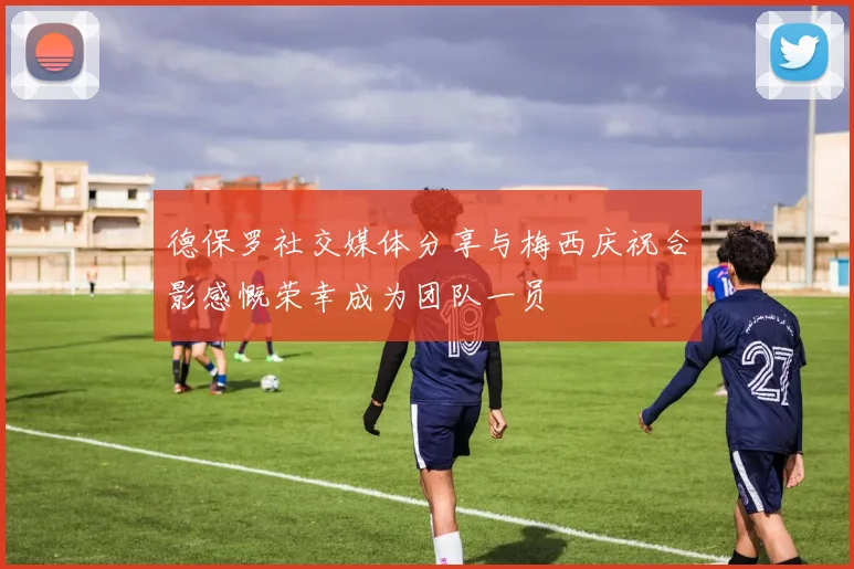 德保罗社交媒体分享与梅西庆祝合影感慨荣幸成为团队一员