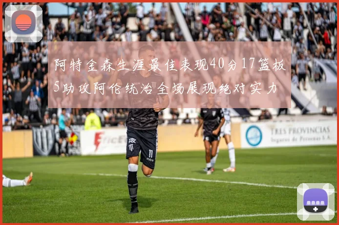 阿特金森生涯最佳表现40分17篮板5助攻阿伦统治全场展现绝对实力