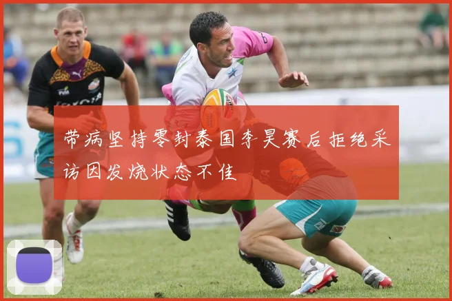 带病坚持零封泰国李昊赛后拒绝采访因发烧状态不佳