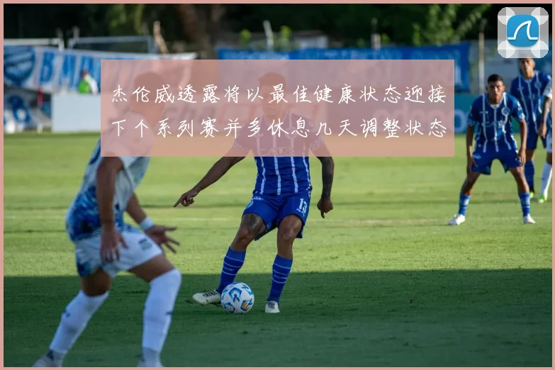 杰伦威透露将以最佳健康状态迎接下个系列赛并多休息几天调整状态