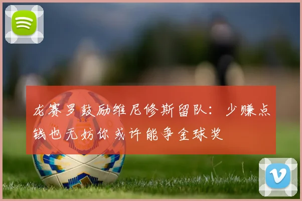 龙赛罗鼓励维尼修斯留队：少赚点钱也无妨你或许能争金球奖