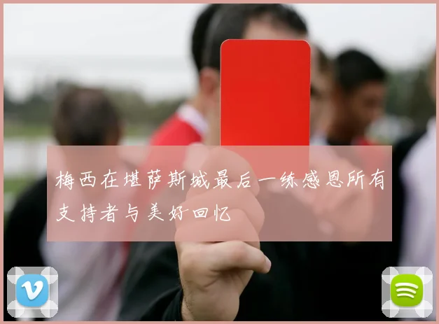 梅西在堪萨斯城最后一练感恩所有支持者与美好回忆