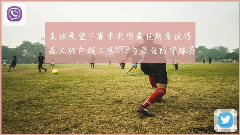 麦迪展望下赛季奖项最佳新秀彼得森文班包揽三项MVP与最佳防守球员