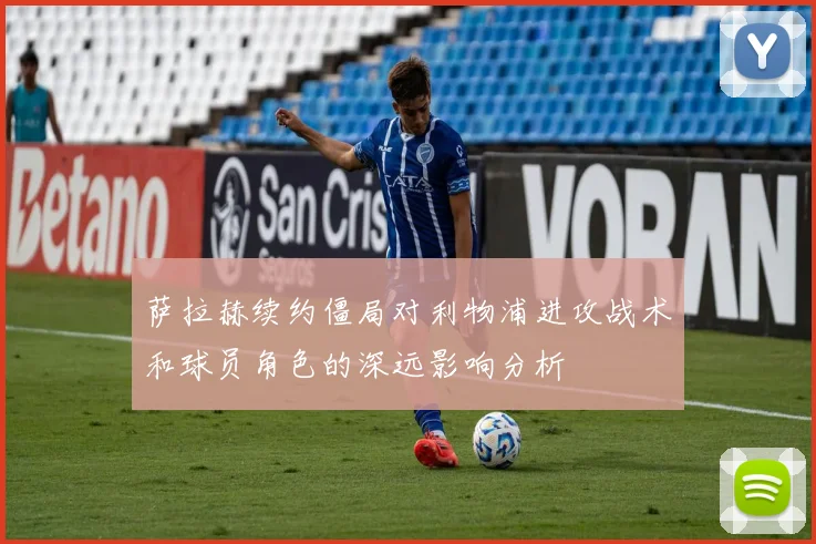 萨拉赫续约僵局对利物浦进攻战术和球员角色的深远影响分析
